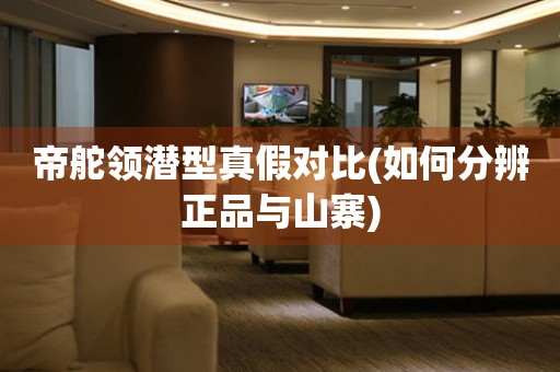 帝舵領(lǐng)潛型真假對比(如何分辨正品與山寨)
