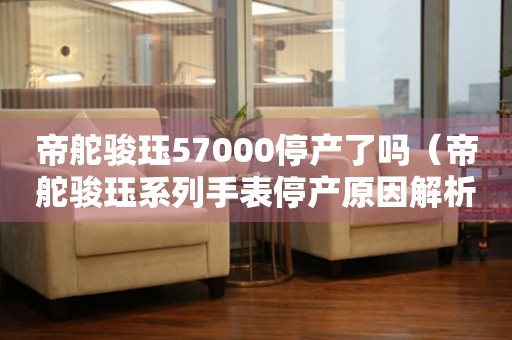 帝舵駿玨57000停產(chǎn)了嗎（帝舵駿玨系列手表停產(chǎn)原因解析）