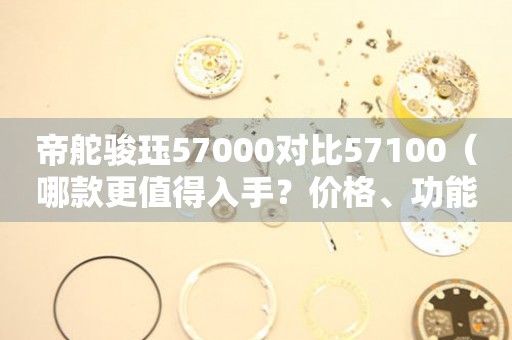 帝舵駿玨57000對比57100（哪款更值得入手？價格、功能、外觀全面對比）