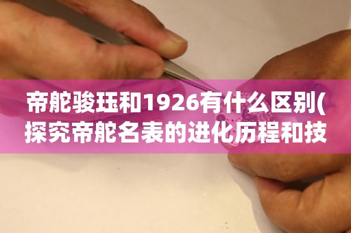 帝舵駿玨和1926有什么區(qū)別(探究帝舵名表的進(jìn)化歷程和技術(shù)創(chuàng)新)。