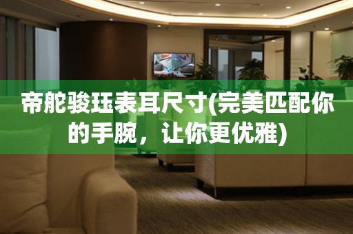 帝舵駿玨表耳尺寸(完美匹配你的手腕，讓你更優(yōu)雅)