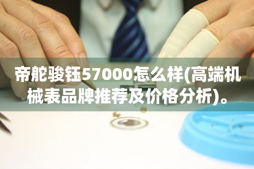 帝舵駿鈺57000怎么樣(高端機(jī)械表品牌推薦及價(jià)格分析)。