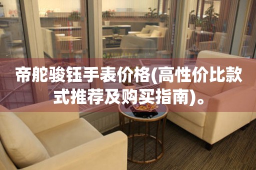 帝舵駿鈺手表價(jià)格(高性價(jià)比款式推薦及購買指南)。