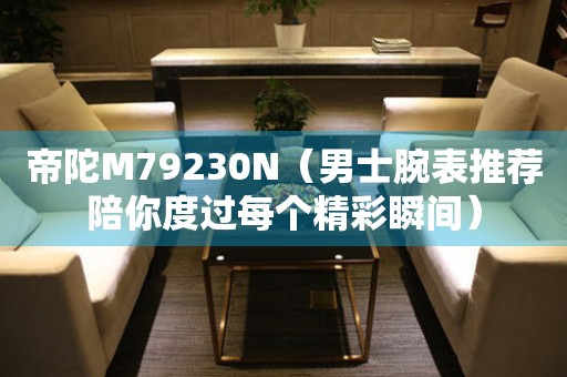 帝陀M79230N（男士腕表推薦陪你度過每個(gè)精彩瞬間）