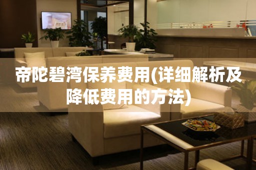 帝陀碧灣保養(yǎng)費(fèi)用(詳細(xì)解析及降低費(fèi)用的方法)