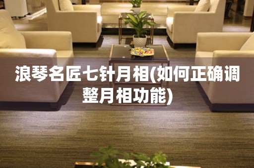 浪琴名匠七針月相(如何正確調(diào)整月相功能)
