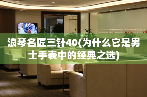 浪琴名匠三針40(為什么它是男士手表中的經(jīng)典之選)