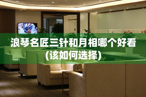 浪琴名匠三針和月相哪個好看(該如何選擇)