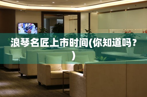 浪琴名匠上市時間(你知道嗎？)