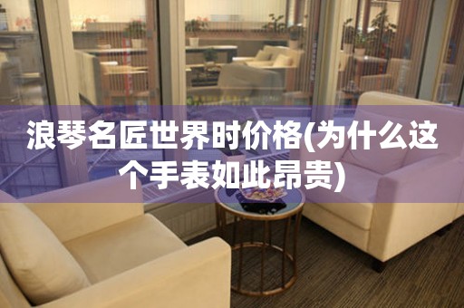 浪琴名匠世界時價格(為什么這個手表如此昂貴)