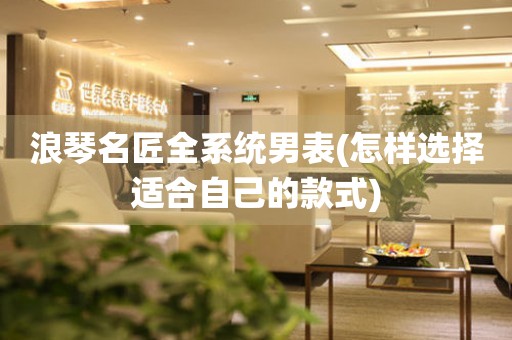 浪琴名匠全系統(tǒng)男表(怎樣選擇適合自己的款式)