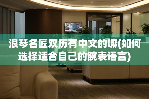 浪琴名匠雙歷有中文的嘛(如何選擇適合自己的腕表語言)