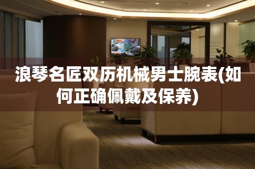 浪琴名匠雙歷機(jī)械男士腕表(如何正確佩戴及保養(yǎng))