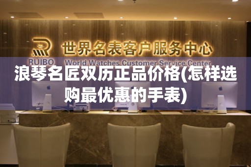 浪琴名匠雙歷正品價格(怎樣選購最優(yōu)惠的手表)