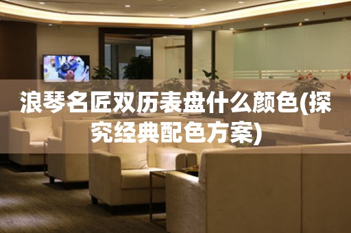 浪琴名匠雙歷表盤什么顏色(探究經(jīng)典配色方案)