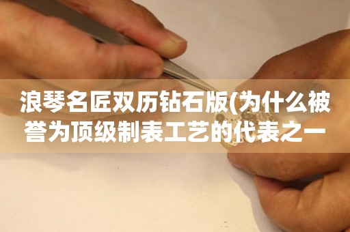 浪琴名匠雙歷鉆石版(為什么被譽(yù)為頂級制表工藝的代表之一？)
