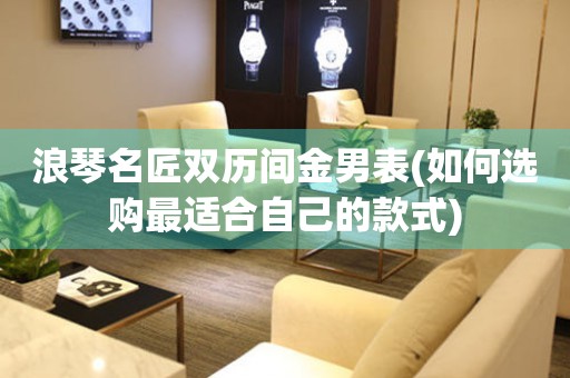 浪琴名匠雙歷間金男表(如何選購最適合自己的款式)