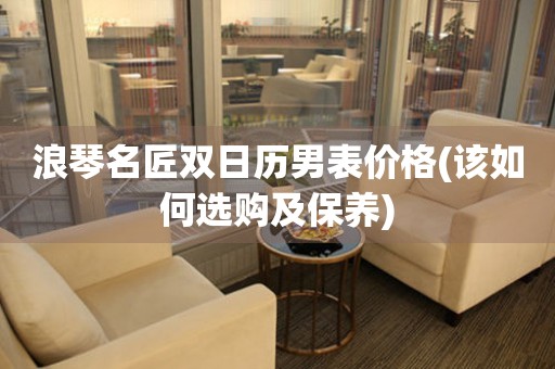 浪琴名匠雙日歷男表價格(該如何選購及保養(yǎng))