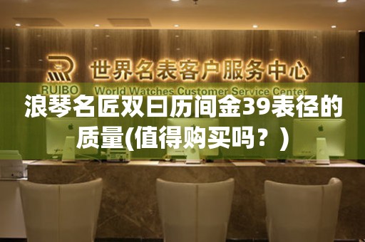 浪琴名匠雙曰歷間金39表徑的質(zhì)量(值得購買嗎？)