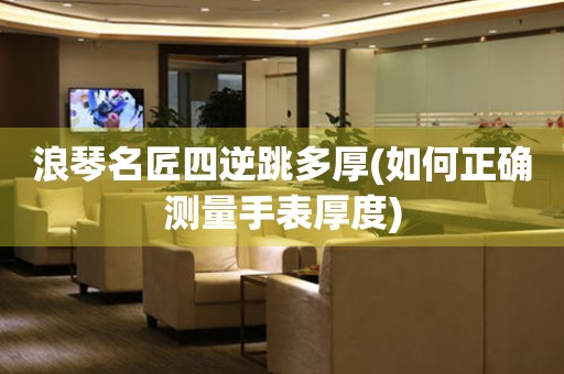 浪琴名匠四逆跳多厚(如何正確測量手表厚度)