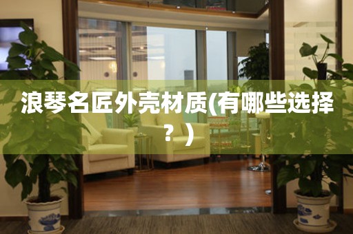 浪琴名匠外殼材質(zhì)(有哪些選擇？)