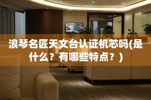浪琴名匠天文臺(tái)認(rèn)證機(jī)芯嗎(是什么？有哪些特點(diǎn)？)