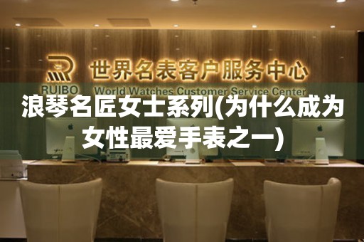 浪琴名匠女士系列(為什么成為女性最愛手表之一)