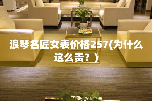 浪琴名匠女表價(jià)格257(為什么這么貴？)