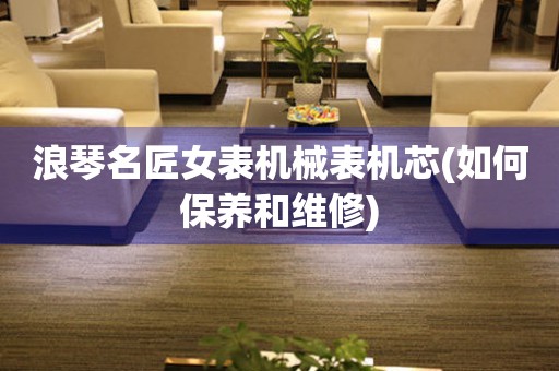 浪琴名匠女表機(jī)械表機(jī)芯(如何保養(yǎng)和維修)