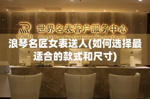 浪琴名匠女表送人(如何選擇最適合的款式和尺寸)