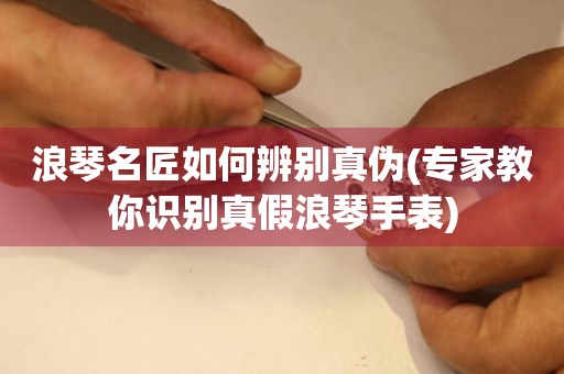 浪琴名匠如何辨別真?zhèn)?專家教你識(shí)別真假浪琴手表)