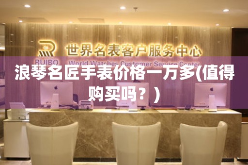 浪琴名匠手表價(jià)格一萬多(值得購(gòu)買嗎？)