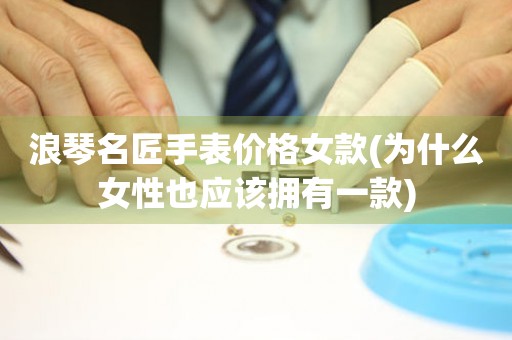 浪琴名匠手表價(jià)格女款(為什么女性也應(yīng)該擁有一款)