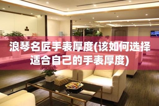 浪琴名匠手表厚度(該如何選擇適合自己的手表厚度)