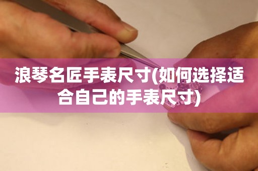 浪琴名匠手表尺寸(如何選擇適合自己的手表尺寸)