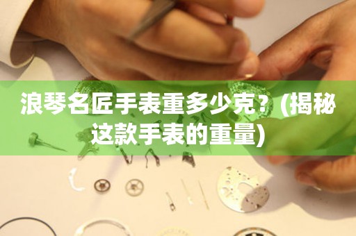 浪琴名匠手表重多少克？(揭秘這款手表的重量)