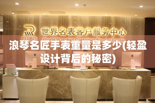 浪琴名匠手表重量是多少(輕盈設(shè)計背后的秘密)