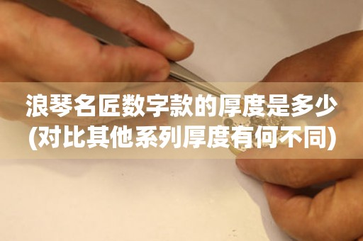 浪琴名匠數(shù)字款的厚度是多少(對比其他系列厚度有何不同)