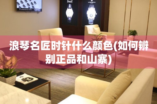 浪琴名匠時針什么顏色(如何辨別正品和山寨)