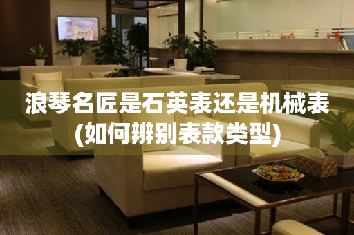 浪琴名匠是石英表還是機(jī)械表(如何辨別表款類型)