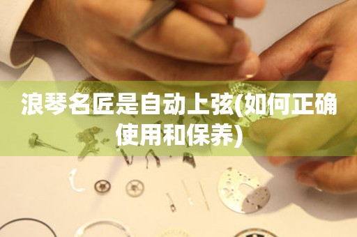 浪琴名匠是自動(dòng)上弦(如何正確使用和保養(yǎng))