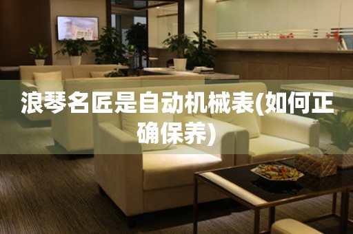 浪琴名匠是自動(dòng)機(jī)械表(如何正確保養(yǎng))