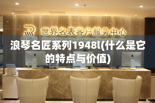 浪琴名匠系列1948l(什么是它的特點(diǎn)與價(jià)值)