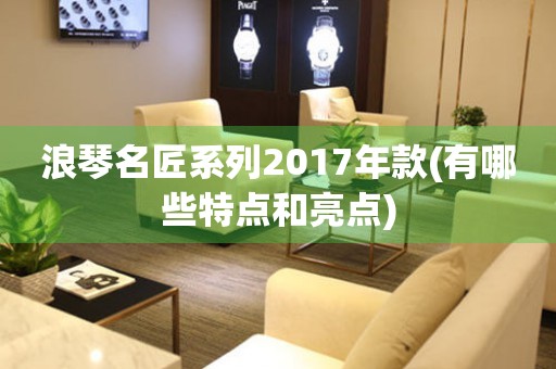 浪琴名匠系列2017年款(有哪些特點(diǎn)和亮點(diǎn))
