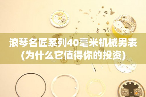 浪琴名匠系列40毫米機(jī)械男表(為什么它值得你的投資)