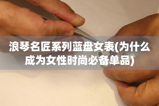 浪琴名匠系列藍盤女表(為什么成為女性時尚必備單品)