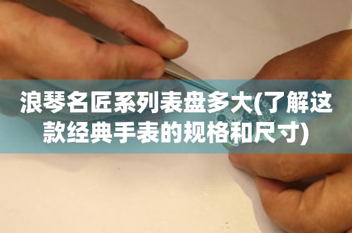 浪琴名匠系列表盤多大(了解這款經(jīng)典手表的規(guī)格和尺寸)