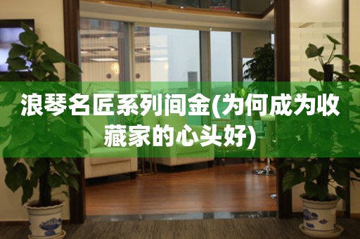 浪琴名匠系列間金(為何成為收藏家的心頭好)