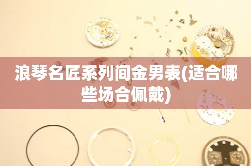 浪琴名匠系列間金男表(適合哪些場合佩戴)