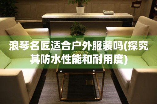浪琴名匠適合戶外服裝嗎(探究其防水性能和耐用度)